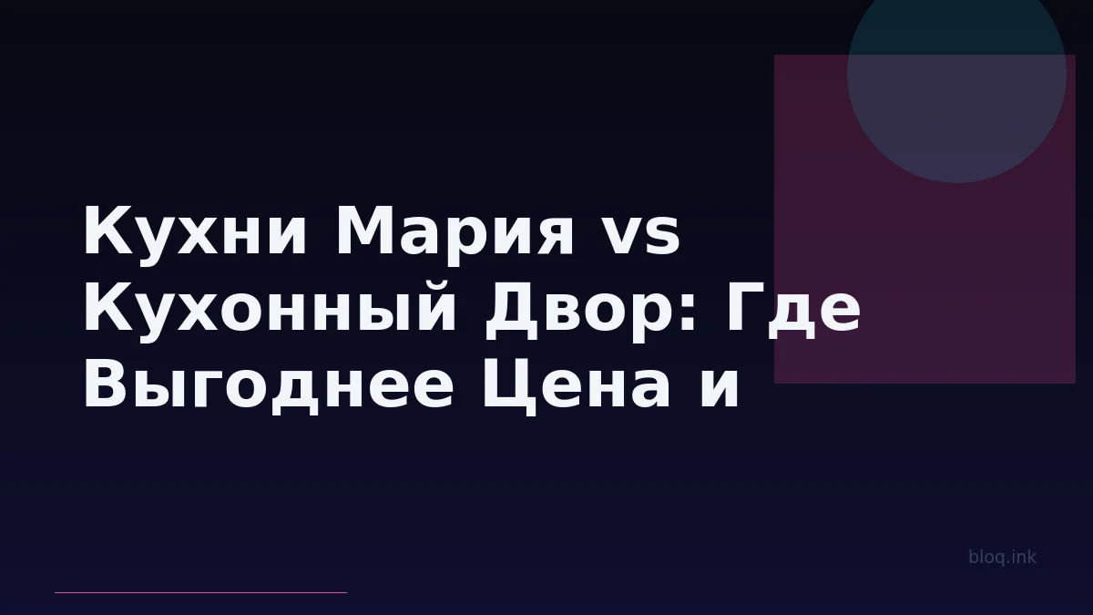 Кухни Мария vs Кухонный Двор: Где Выгоднее Цена и Лучше Дизайн-Проект?
